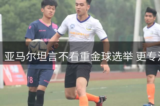 亚马尔坦言不看重金球选举 更专注欧冠与世界杯荣耀