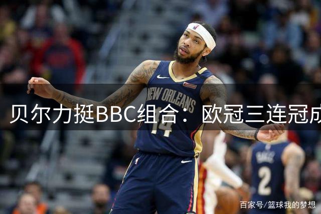 贝尔力挺BBC组合：欧冠三连冠成就远超MSN