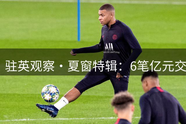 驻英观察·夏窗特辑：6笔亿元交易，英超内部“内循环”加剧，恩佐1.45亿欧加冕标王